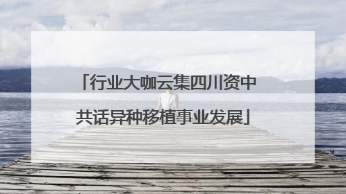 行业大咖云集四川资中 共话异种移植事业发展