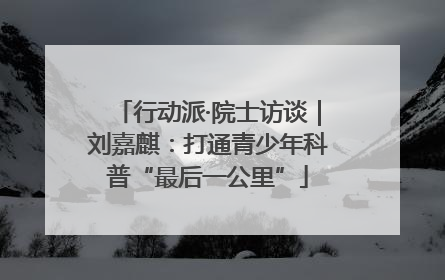 行动派·院士访谈｜刘嘉麒：打通青少年科普“最后一公里”