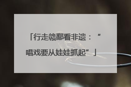 行走赣鄱看非遗：“唱戏要从娃娃抓起”