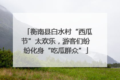 衡南县白水村“西瓜节”太欢乐，游客们纷纷化身“吃瓜群众”