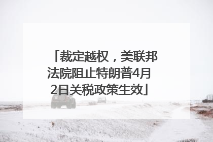 裁定越权，美联邦法院阻止特朗普4月2日关税政策生效