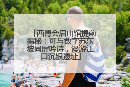 西博会眉山馆提前揭秘：可与数字苏东坡同屏吟诗，漫游江口沉银遗址