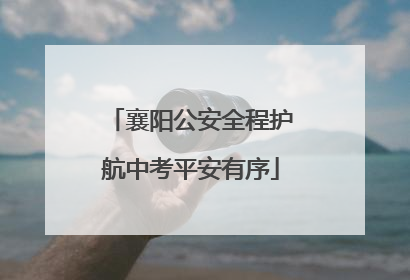 襄阳公安全程护航中考平安有序