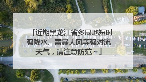 近期黑龙江省多局地短时强降水、雷暴大风等强对流天气，请注意防范～