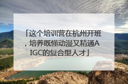 这个培训营在杭州开班，培养既懂动漫又精通AIGC的复合型人才