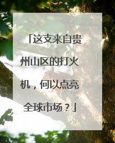 这支来自贵州山区的打火机，何以点亮全球市场？