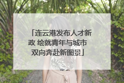 连云港发布人才新政 绘就青年与城市双向奔赴新图景