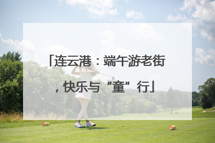 连云港：端午游老街，快乐与“童”行