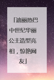 迪丽热巴中世纪华丽公主造型亮相，惊艳网友