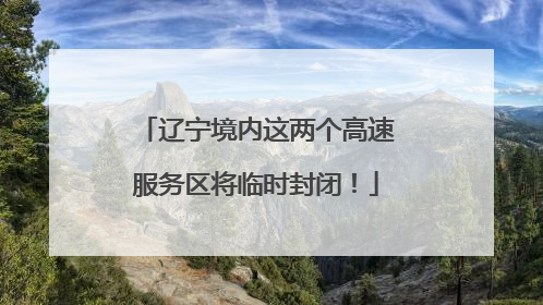 辽宁境内这两个高速服务区将临时封闭！