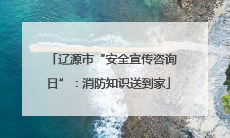 辽源市“安全宣传咨询日”：消防知识送到家