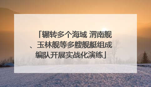 辗转多个海域 渭南舰、玉林舰等多艘舰艇组成编队开展实战化演练