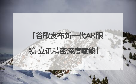 谷歌发布新一代AR眼镜 立讯精密深度赋能
