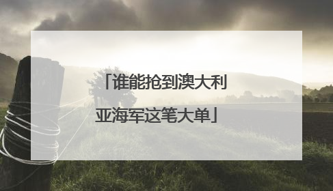 谁能抢到澳大利亚海军这笔大单