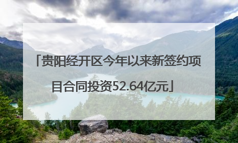 贵阳经开区今年以来新签约项目合同投资52.64亿元