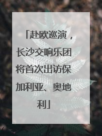 赴欧巡演，长沙交响乐团将首次出访保加利亚、奥地利