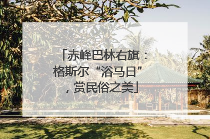 赤峰巴林右旗：格斯尔“浴马日”，赏民俗之美