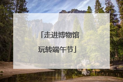 走进博物馆 玩转端午节