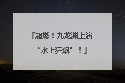 超燃！九龙渊上演“水上狂飙”！