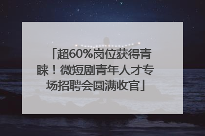 超60%岗位获得青睐！微短剧青年人才专场招聘会圆满收官