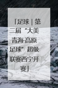 足球｜第二届“大美青海·高原足球”超级联赛西宁开赛