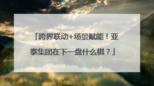 跨界联动+场景赋能！亚泰集团在下一盘什么棋？