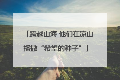 跨越山海 他们在凉山播撒“希望的种子”