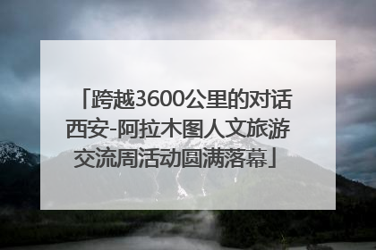 跨越3600公里的对话 西安-阿拉木图人文旅游交流周活动圆满落幕