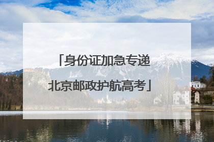 身份证加急专递 北京邮政护航高考