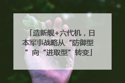 造新舰+六代机，日本军事战略从“防御型”向“进取型”转变