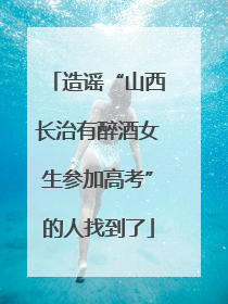 造谣“山西长治有醉酒女生参加高考”的人找到了