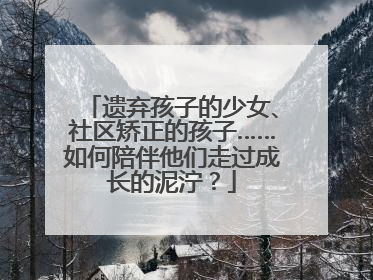 遗弃孩子的少女、社区矫正的孩子……如何陪伴他们走过成长的泥泞？