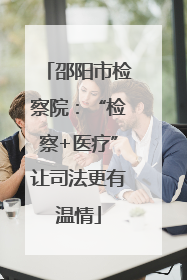 邵阳市检察院：“检察+医疗”让司法更有温情