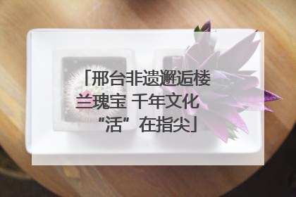 邢台非遗邂逅楼兰瑰宝 千年文化“活”在指尖