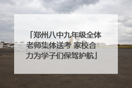 郑州八中九年级全体老师集体送考 家校合力为学子们保驾护航