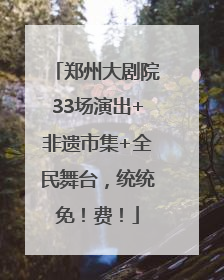 郑州大剧院33场演出+非遗市集+全民舞台，统统免！费！