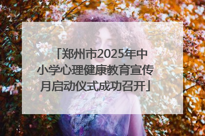 郑州市2025年中小学心理健康教育宣传月启动仪式成功召开