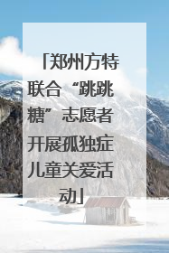 郑州方特联合“跳跳糖”志愿者开展孤独症儿童关爱活动