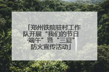 郑州铁院驻村工作队开展“我们的节日·端午”暨“三夏”防火宣传活动