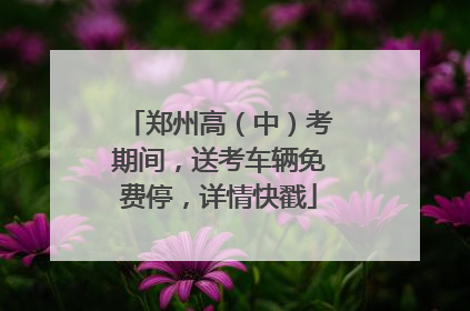 郑州高（中）考期间，送考车辆免费停，详情快戳