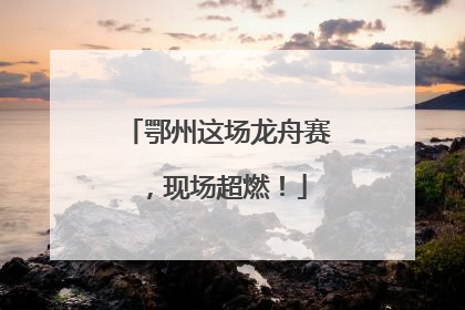 鄂州这场龙舟赛，现场超燃！