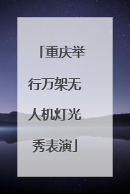重庆举行万架无人机灯光秀表演