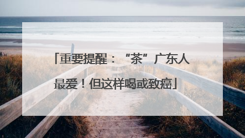 重要提醒：“茶”广东人最爱！但这样喝或致癌