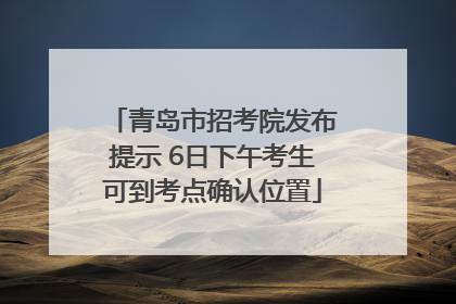 青岛市招考院发布提示 6日下午考生可到考点确认位置