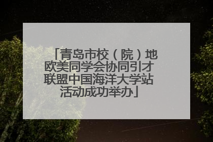 青岛市校（院）地欧美同学会协同引才联盟中国海洋大学站活动成功举办