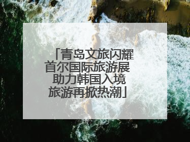 青岛文旅闪耀首尔国际旅游展 助力韩国入境旅游再掀热潮