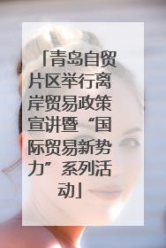 青岛自贸片区举行离岸贸易政策宣讲暨“国际贸易新势力”系列活动