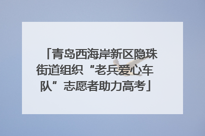 青岛西海岸新区隐珠街道组织“老兵爱心车队”志愿者助力高考