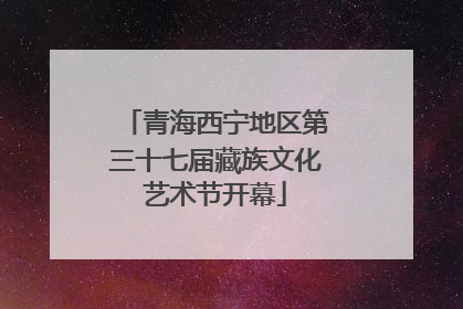 青海西宁地区第三十七届藏族文化艺术节开幕