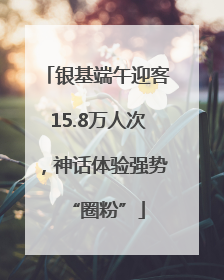 银基端午迎客15.8万人次，神话体验强势“圈粉”
